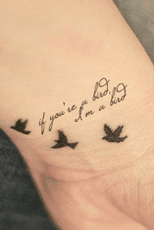Silhouettes of 3 birds flying and “If you’re a bird, I’m a bird.” In cursive script on the inside of a clients wrist in black. 