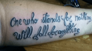 “One who stands for nothing will fall for anything” quote in my own hand writing, left forearm. 