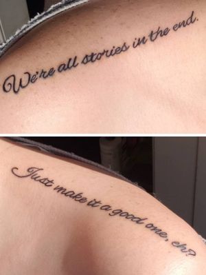 My top of the shoulder tattoo which is a Doctor Who quote. It says: "We're all stories in the end. Just make it a good one, eh?". Don't remember the artists name but I do know he was once an apprentice. 