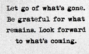 Let Go Of What’s Gone.Be Grateful Of What Remains.Look Forward On What’s Coming.