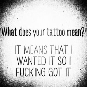 Most of my tattoos have a "meaning", but damn this is true. My body, my choices. Deal with it.