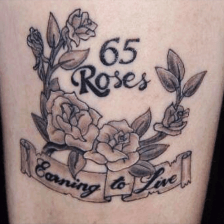 Tattoo uploaded by JennP • 65 Roses stands for Cystic Fibrosis; a genetic disease. I was diagnosed and have been fighting the progession every day of my life. #CF #CysticFibrosis #roses #65roses • Tattoodo